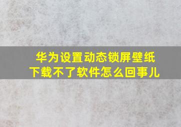 华为设置动态锁屏壁纸下载不了软件怎么回事儿