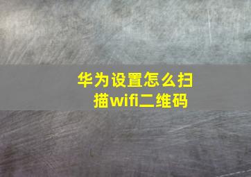 华为设置怎么扫描wifi二维码