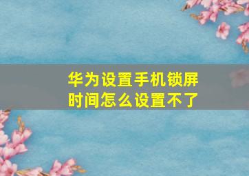 华为设置手机锁屏时间怎么设置不了