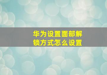 华为设置面部解锁方式怎么设置