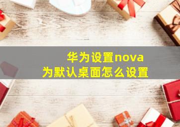 华为设置nova为默认桌面怎么设置