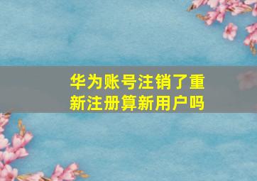 华为账号注销了重新注册算新用户吗