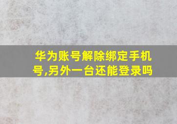 华为账号解除绑定手机号,另外一台还能登录吗