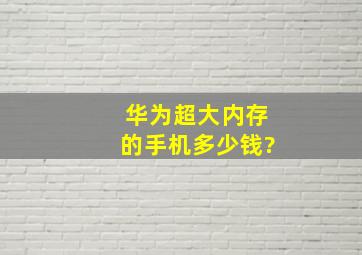 华为超大内存的手机多少钱?