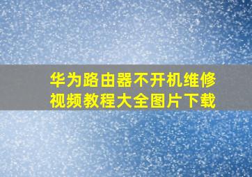 华为路由器不开机维修视频教程大全图片下载