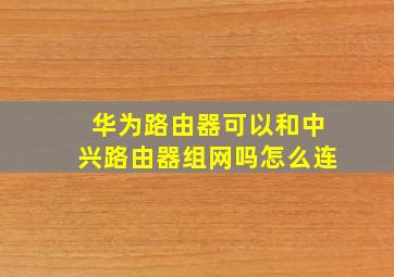 华为路由器可以和中兴路由器组网吗怎么连