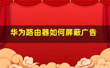 华为路由器如何屏蔽广告