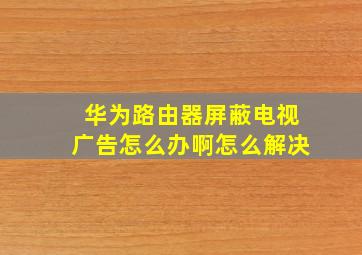 华为路由器屏蔽电视广告怎么办啊怎么解决