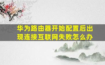 华为路由器开始配置后出现连接互联网失败怎么办