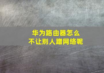 华为路由器怎么不让别人蹭网络呢