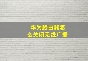 华为路由器怎么关闭无线广播