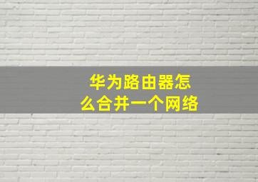 华为路由器怎么合并一个网络