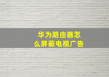 华为路由器怎么屏蔽电视广告