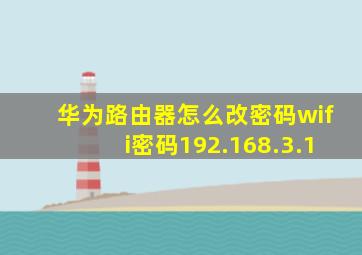 华为路由器怎么改密码wifi密码192.168.3.1