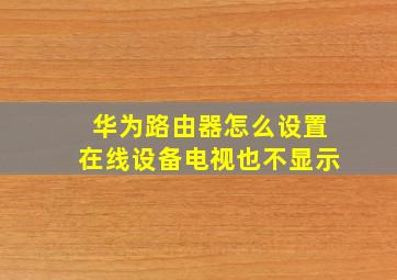 华为路由器怎么设置在线设备电视也不显示