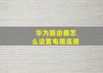 华为路由器怎么设置电视连接