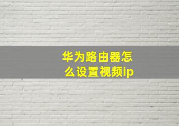 华为路由器怎么设置视频ip