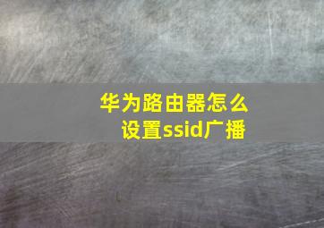 华为路由器怎么设置ssid广播