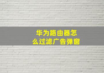 华为路由器怎么过滤广告弹窗