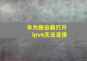 华为路由器打开ipv6无法连接