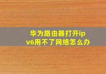 华为路由器打开ipv6用不了网络怎么办