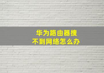 华为路由器搜不到网络怎么办