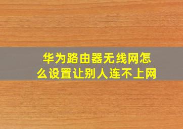 华为路由器无线网怎么设置让别人连不上网