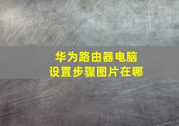 华为路由器电脑设置步骤图片在哪