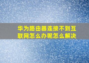 华为路由器连接不到互联网怎么办呢怎么解决