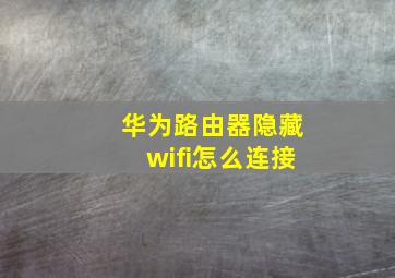 华为路由器隐藏wifi怎么连接