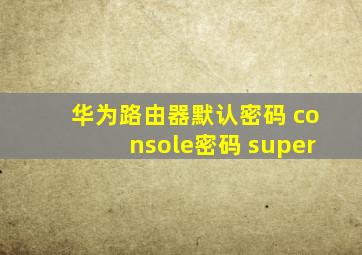 华为路由器默认密码 console密码 super