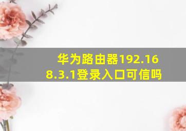 华为路由器192.168.3.1登录入口可信吗