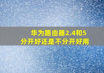 华为路由器2.4和5分开好还是不分开好用