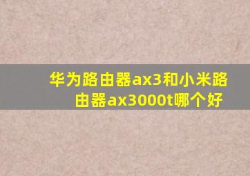 华为路由器ax3和小米路由器ax3000t哪个好