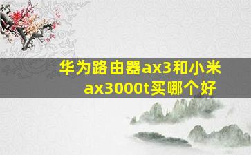 华为路由器ax3和小米ax3000t买哪个好