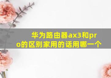 华为路由器ax3和pro的区别家用的话用哪一个