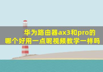 华为路由器ax3和pro的哪个好用一点呢视频教学一样吗