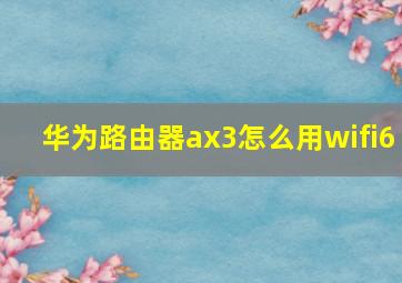 华为路由器ax3怎么用wifi6