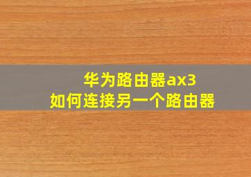 华为路由器ax3 如何连接另一个路由器