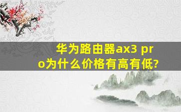 华为路由器ax3 pro为什么价格有高有低?