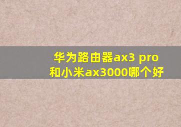 华为路由器ax3 pro和小米ax3000哪个好