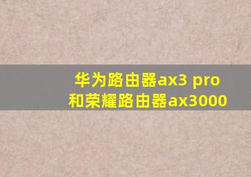 华为路由器ax3 pro和荣耀路由器ax3000