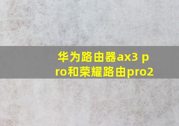 华为路由器ax3 pro和荣耀路由pro2