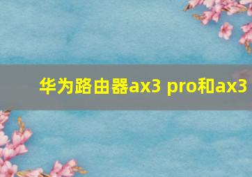 华为路由器ax3 pro和ax3