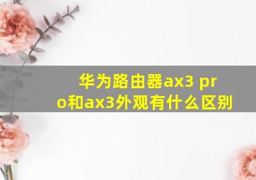 华为路由器ax3 pro和ax3外观有什么区别