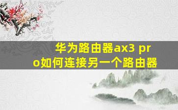 华为路由器ax3 pro如何连接另一个路由器