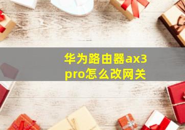 华为路由器ax3 pro怎么改网关