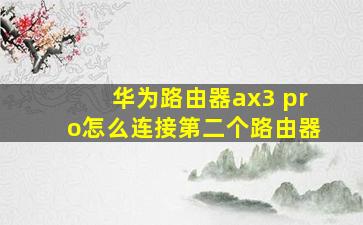 华为路由器ax3 pro怎么连接第二个路由器