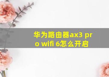 华为路由器ax3 pro wifi 6怎么开启