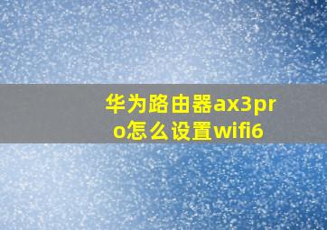 华为路由器ax3pro怎么设置wifi6